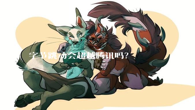 字节跳动会超越腾讯吗？