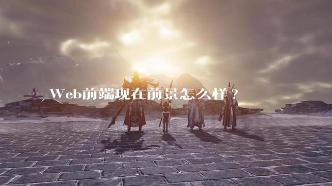 Web前端现在前景怎么样?